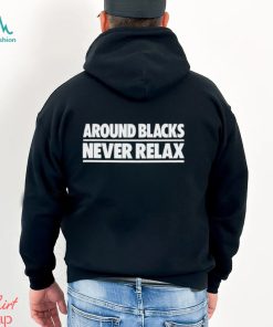 Nah Feelz Around Blacks Never Relax shirt