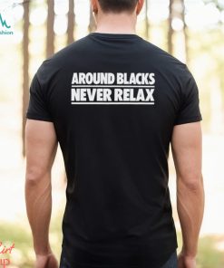 Nah Feelz Around Blacks Never Relax shirt