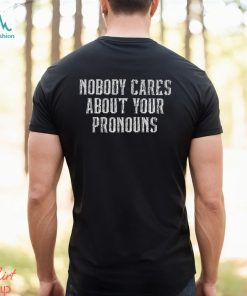 Nobody Cares About Your Pronouns T Shirt