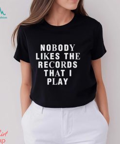 Nobody Likes The Records That I Play shirt