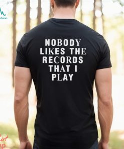 Nobody Likes The Records That I Play shirt