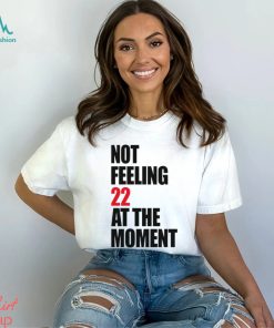 Not Feeling 22 At The Moment shirt