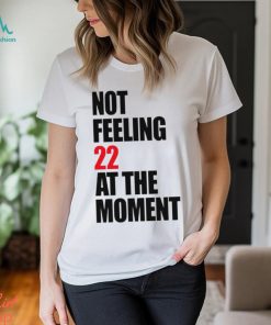 Not Feeling 22 At The Moment shirt