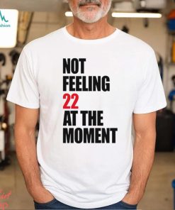 Not Feeling 22 At The Moment shirt