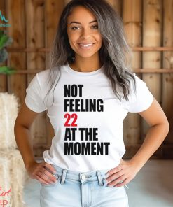 Not Feeling 22 At The Moment shirt