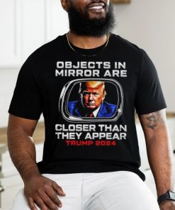 Objects in the mirror are closer than they appear Trump 2024 shirt