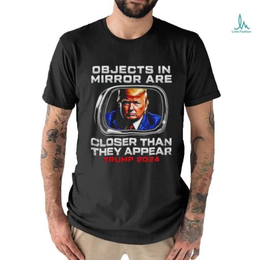 Objects in the mirror are closer than they appear Trump 2024 shirt