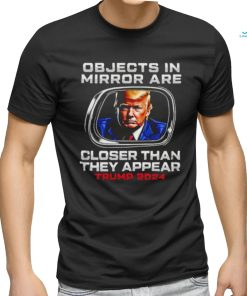 Objects in the mirror are closer than they appear Trump 2024 shirt