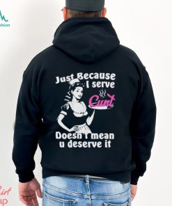 Official Just Because I Serve Cunt Doesn’t Mean You Deserve It T Shirt