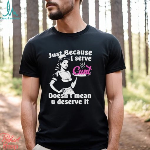 Official Just Because I Serve Cunt Doesn’t Mean You Deserve It T Shirt