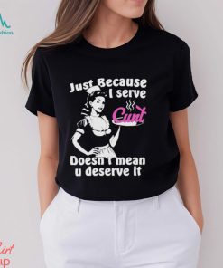 Official Just Because I Serve Cunt Doesn’t Mean You Deserve It T Shirt