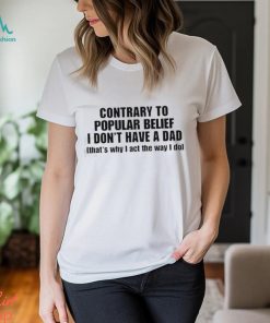 Official Shopellesong Contrary To Popular Belief I Don’t Have A Dad That’S Why I Act The Way I Do shirt