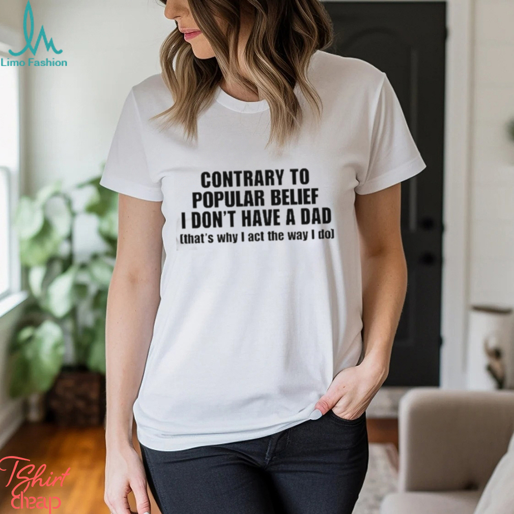 Official Shopellesong Contrary To Popular Belief I Don’t Have A Dad That’S Why I Act The Way I Do shirt Official Shopellesong Contrary To Popular Belief I Don’t Have A Dad That’S Why I Act The Way I Do shirt