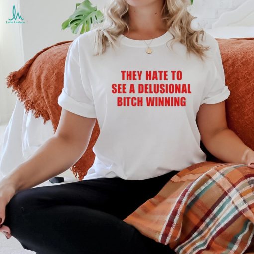 Official They Hate To See A Delusional Bitch Winning Shirt