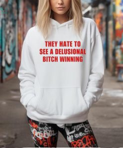 Official They Hate To See A Delusional Bitch Winning Shirt