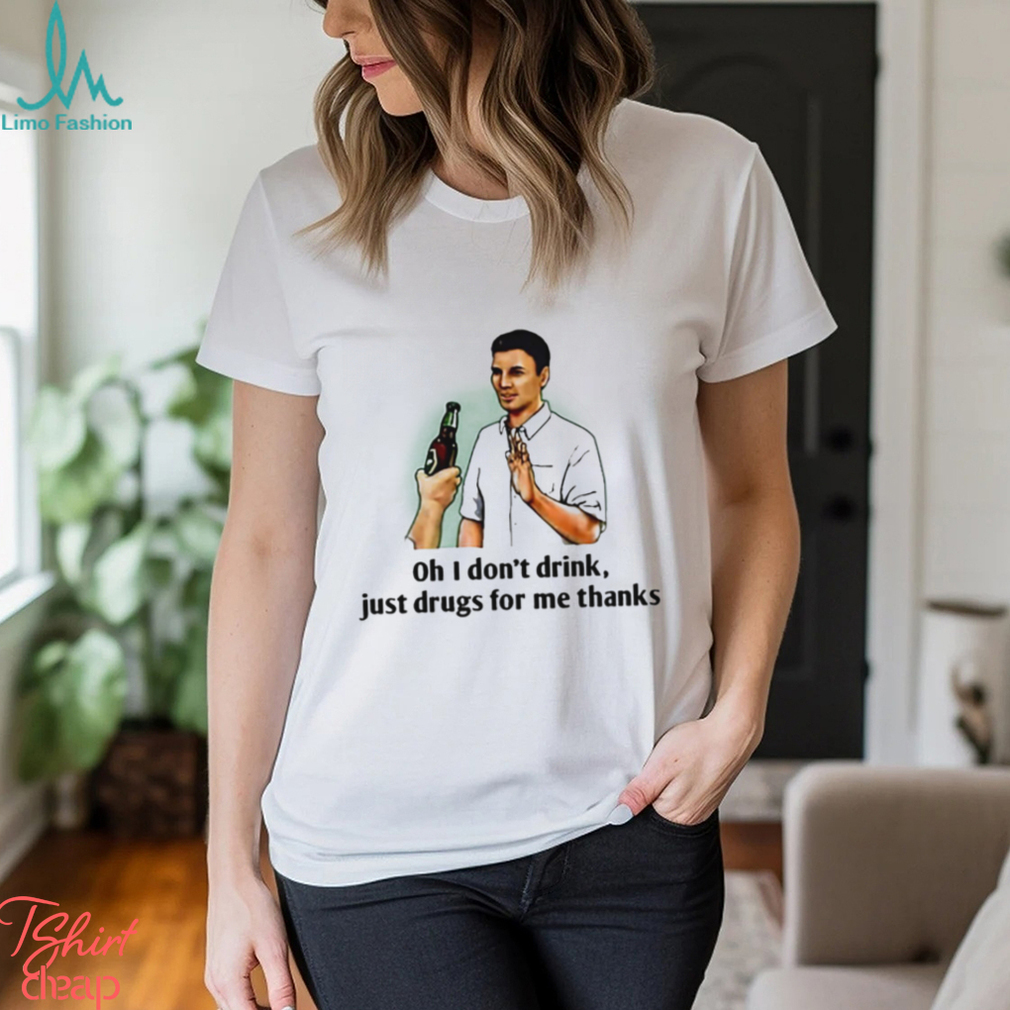 Oh I Dont Drink Just Drugs For Me Thanks Shirt Oh I Dont Drink Just Drugs For Me Thanks Shirt