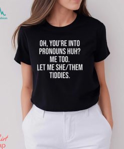 Oh You’re Into Pronouns Huh Me Too Let Me She Them Tiddies Shirt