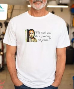 Oh wait was she a great big fat person shirt