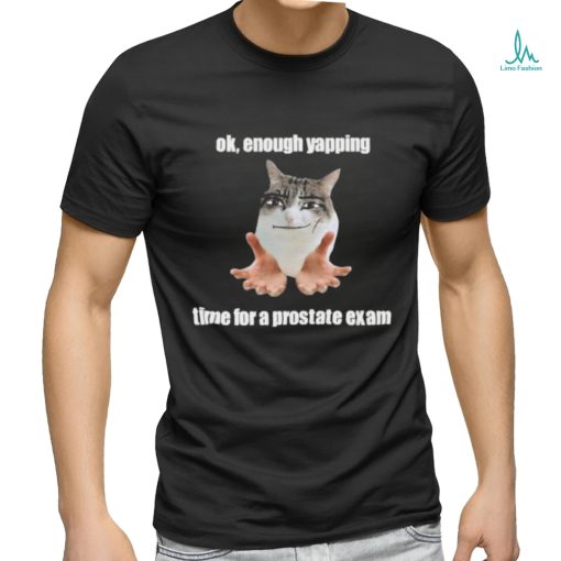 Ok, Enough Yapping Time For A Prostate Exam Tee Shirt