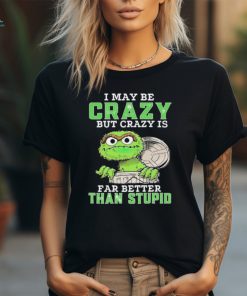 Oscar The Grouch I May Be Crazy But Crazy Is Far Better Than Stupid 2024 Shirt, hoodie, sweater, long sleeve and tank top Oscar The Grouch I May Be Crazy But Crazy Is Far Better Than Stupid 2024 Shirt
