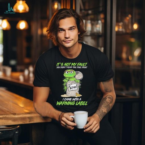 Oscar The Grouch It’s Not My Fault You Didn’t Read The Fine Print I Came With A Warning Label 2024 Shirt