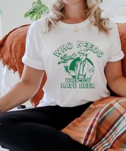 Patrick’s Day Who Needs Luck When You Have Beer Shirt