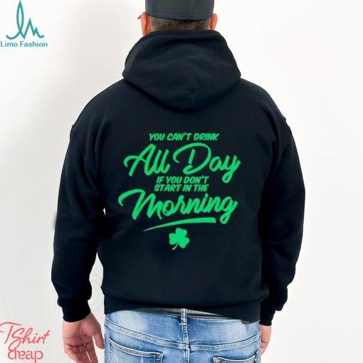 St Patrick’s day You can’t drink all day if you don’t start in the morning shirt
