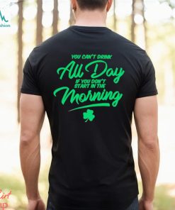 St Patrick’s day You can’t drink all day if you don’t start in the morning shirt