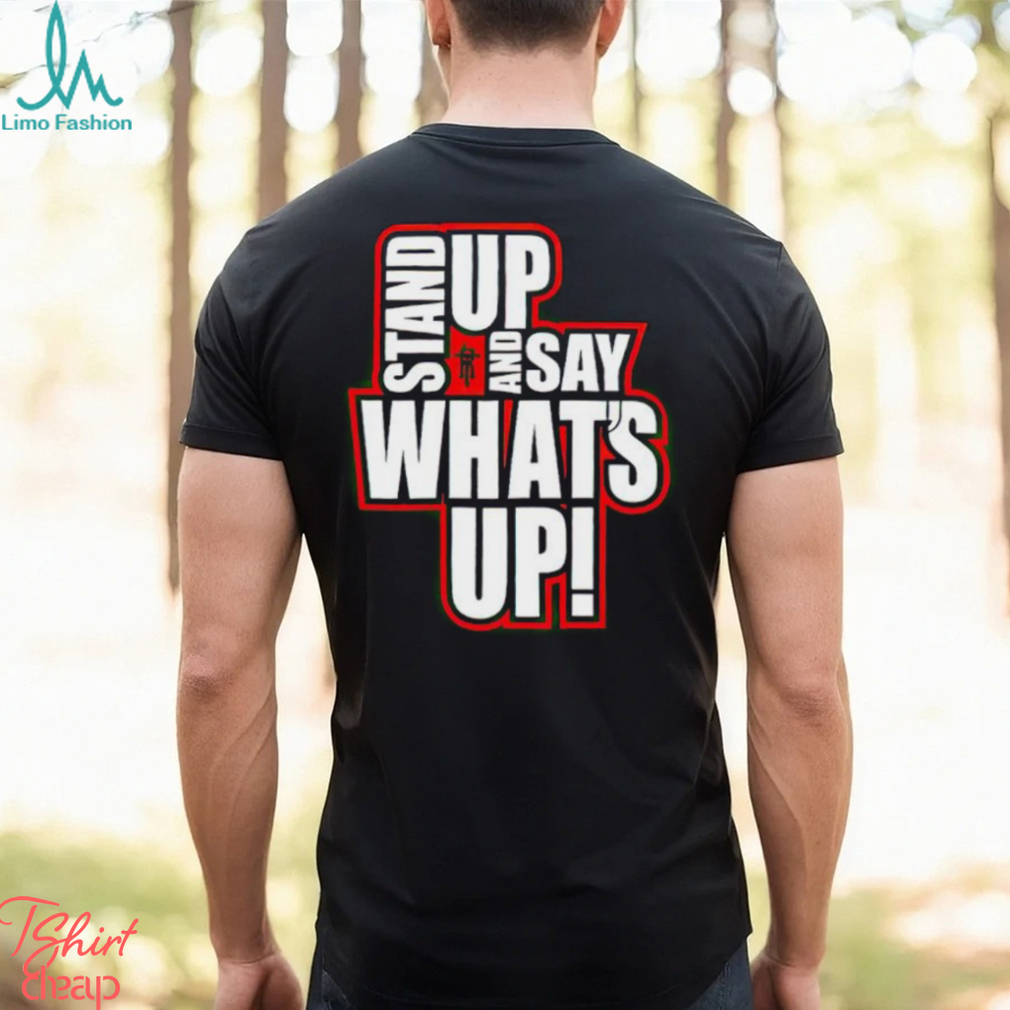 Stand Up And Say What’s Up shirt Stand Up And Say What’s Up shirt