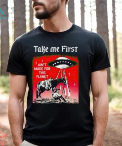 Take Me First I Ain’t Made For This Planet shirt