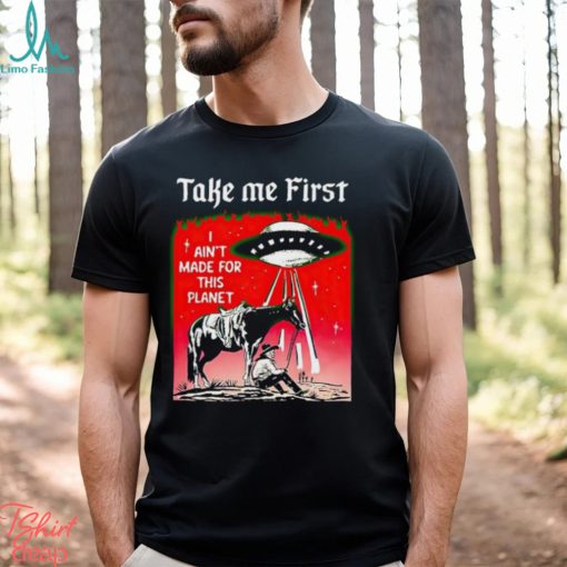 Take Me First I Ain’t Made For This Planet shirt