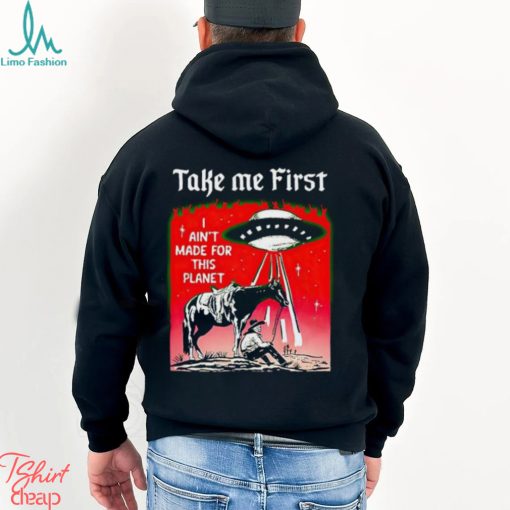 Take Me First I Ain’t Made For This Planet shirt
