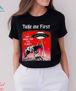 Take Me First I Ain’t Made For This Planet shirt
