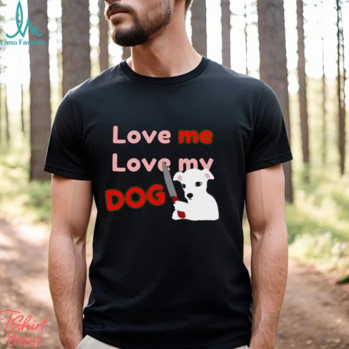 The Fierce Dog Love Me Love My Dog shirt