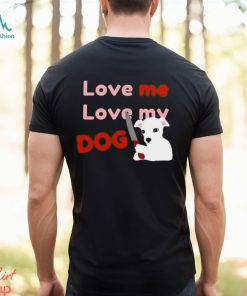 The Fierce Dog Love Me Love My Dog shirt