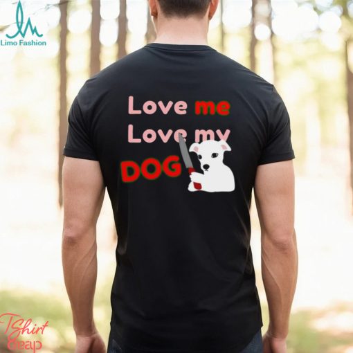 The Fierce Dog Love Me Love My Dog shirt