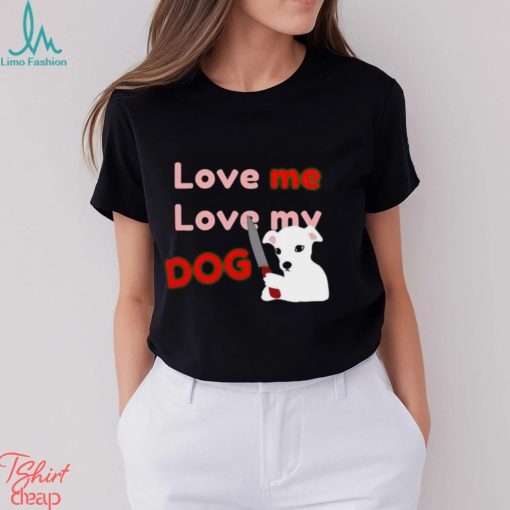 The Fierce Dog Love Me Love My Dog shirt