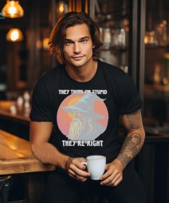 They Think Im Stupid Theyre Right Shirt