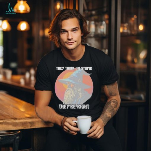 They Think Im Stupid Theyre Right Shirt