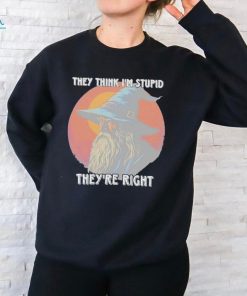 They Think Im Stupid Theyre Right Shirt