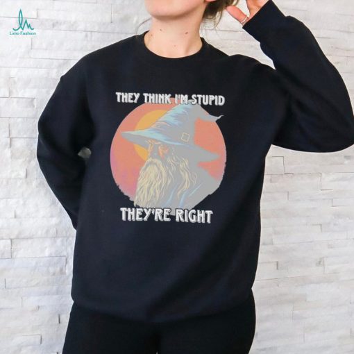 They Think Im Stupid Theyre Right Shirt