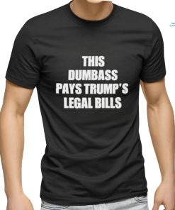 This Dumbass Pays Trump’s Legal Bills Shirt