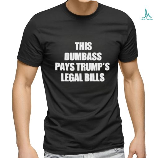 This Dumbass Pays Trump’s Legal Bills Shirt