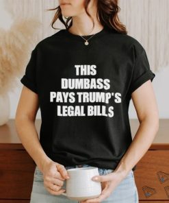 This Dumbass Pays Trump’s Legal Bills Shirt