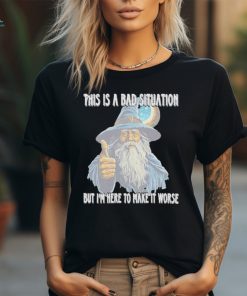 This Is A Bad Situation But Im Here To Make It Worse Shirt