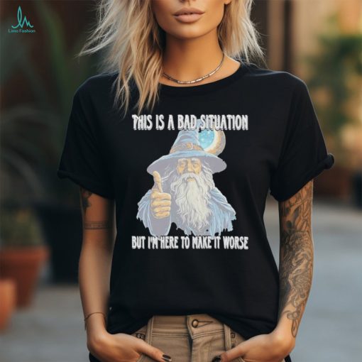 This Is A Bad Situation But Im Here To Make It Worse Shirt