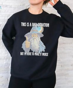 This Is A Bad Situation But Im Here To Make It Worse Shirt