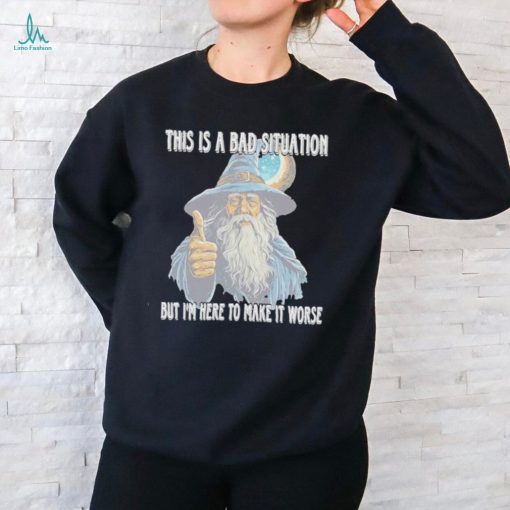 This Is A Bad Situation But Im Here To Make It Worse Shirt