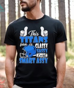 This Titans Football Fan Is Classy Sassy And A Bit Smart Assy shirt, hoodie, sweater, long sleeve and tank top This Titans Football Fan Is Classy Sassy And A Bit Smart Assy shirt