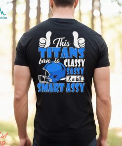 This Titans Football Fan Is Classy Sassy And A Bit Smart Assy shirt, hoodie, sweater, long sleeve and tank top This Titans Football Fan Is Classy Sassy And A Bit Smart Assy shirt